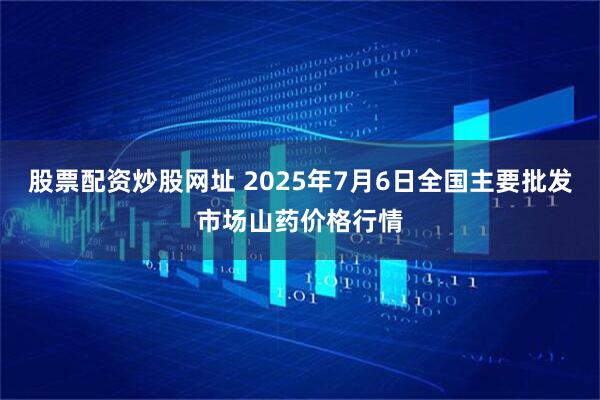 股票配资炒股网址 2025年7月6日全国主要批发市场山药价格行情