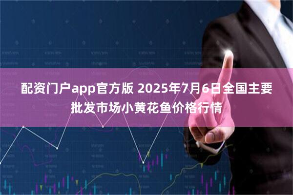 配资门户app官方版 2025年7月6日全国主要批发市场小黄花鱼价格行情