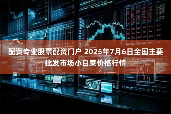 配资专业股票配资门户 2025年7月6日全国主要批发市场小白菜价格行情