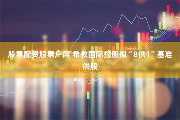 股票配资股票户网 希教国际控股拟“8供1”基准供股