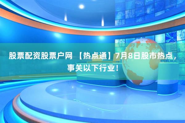 股票配资股票户网 【热点通】7月8日股市热点，事关以下行业！