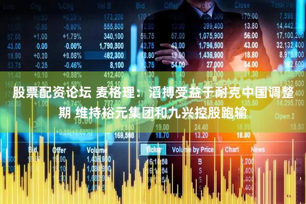 股票配资论坛 麦格理：滔搏受益于耐克中国调整期 维持裕元集团和九兴控股跑输