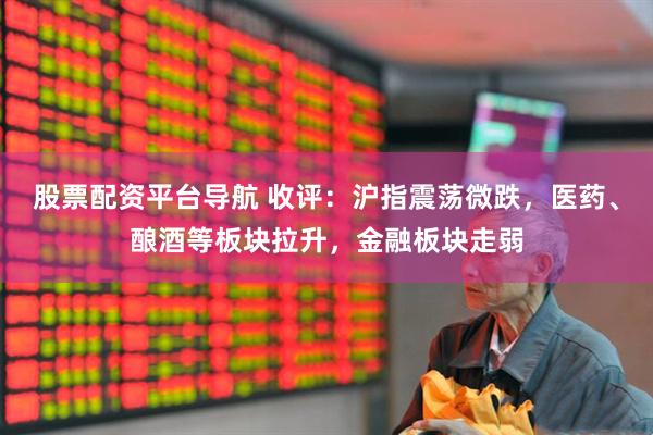 股票配资平台导航 收评：沪指震荡微跌，医药、酿酒等板块拉升，金融板块走弱