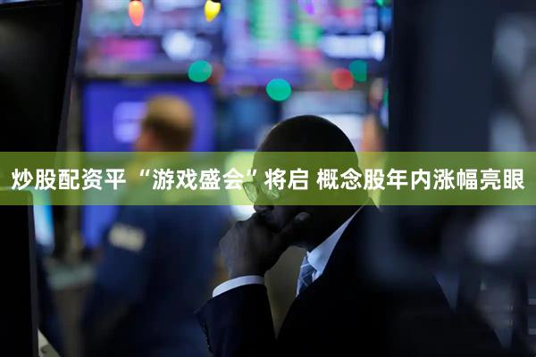 炒股配资平 “游戏盛会”将启 概念股年内涨幅亮眼