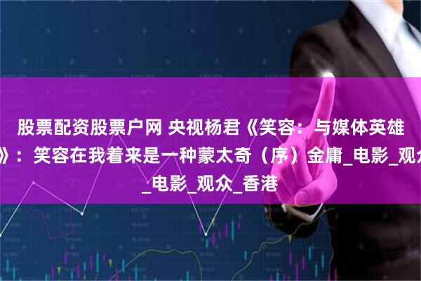 股票配资股票户网 央视杨君《笑容：与媒体英雄面对面》：笑容在我着来是一种蒙太奇（序）金庸_电影_观众_香港