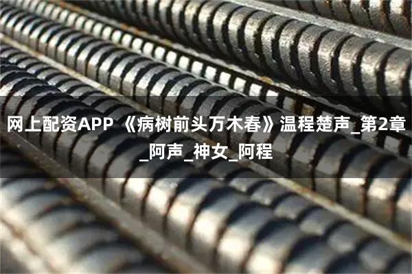 网上配资APP 《病树前头万木春》温程楚声_第2章_阿声_神女_阿程