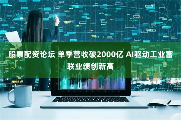 股票配资论坛 单季营收破2000亿 AI驱动工业富联业绩创新高