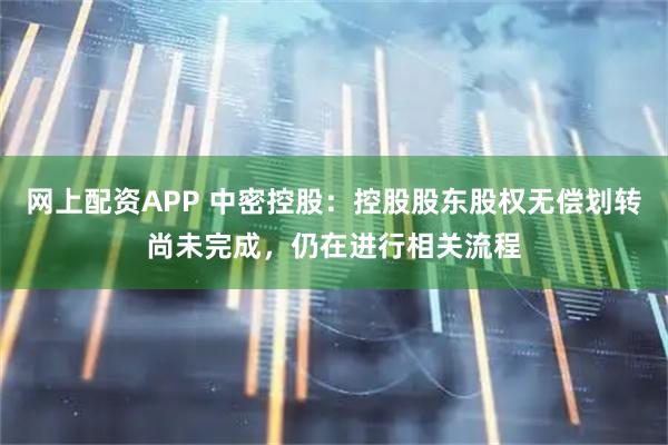 网上配资APP 中密控股：控股股东股权无偿划转尚未完成，仍在进行相关流程