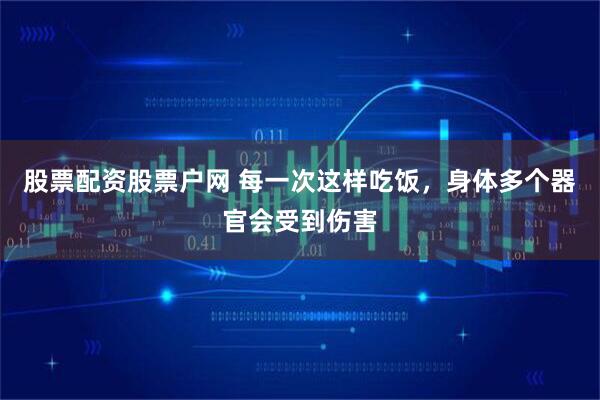 股票配资股票户网 每一次这样吃饭，身体多个器官会受到伤害