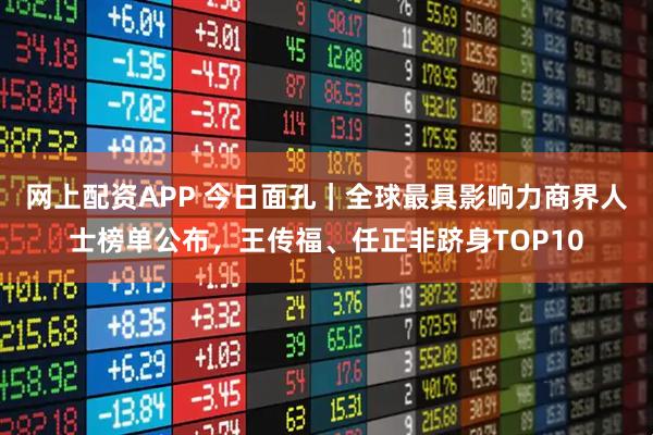 网上配资APP 今日面孔｜全球最具影响力商界人士榜单公布，王传福、任正非跻身TOP10