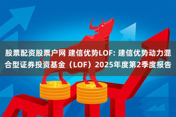 股票配资股票户网 建信优势LOF: 建信优势动力混合型证券投资基金（LOF）2025年度第2季度报告