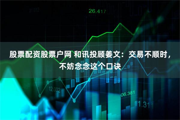 股票配资股票户网 和讯投顾姜文：交易不顺时，不妨念念这个口诀