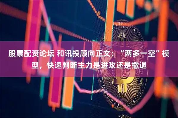 股票配资论坛 和讯投顾向正文：“两多一空”模型，快速判断主力是进攻还是撤退