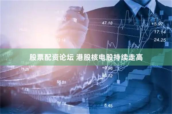 股票配资论坛 港股核电股持续走高