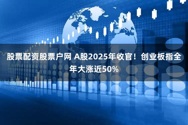 股票配资股票户网 A股2025年收官!创业板指全年大涨近50%