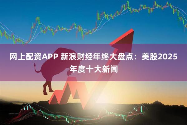 网上配资APP 新浪财经年终大盘点:美股2025年度十大新闻