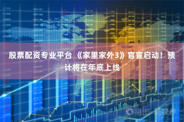 股票配资专业平台 《家里家外3》官宣启动！预计将在年底上线