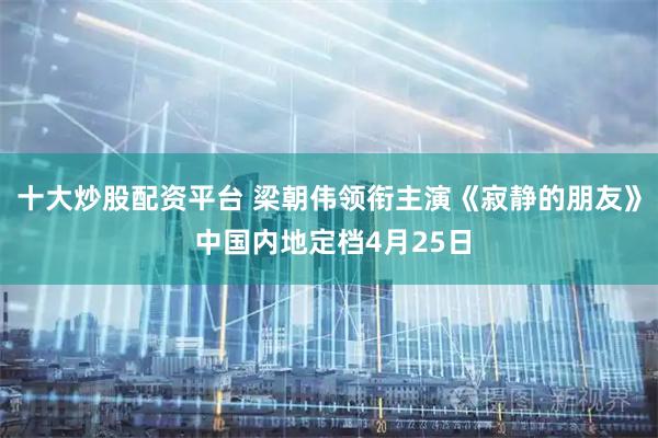 十大炒股配资平台 梁朝伟领衔主演《寂静的朋友》 中国内地定档4月25日