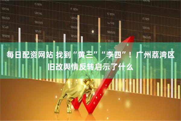 每日配资网站 找到“黄三”“李四”！广州荔湾区旧改舆情反转启示了什么